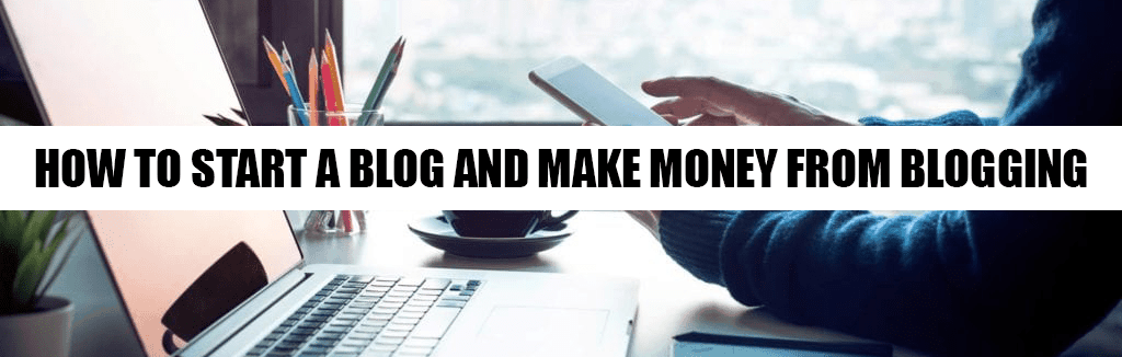 How To Start a Blog and Make Money From Blogging